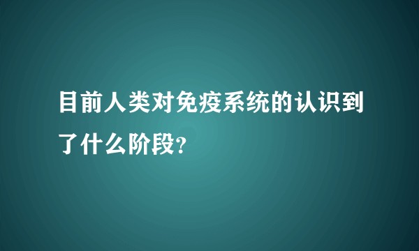 目前人类对免疫系统的认识到了什么阶段？