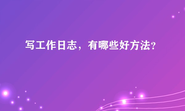 写工作日志，有哪些好方法？