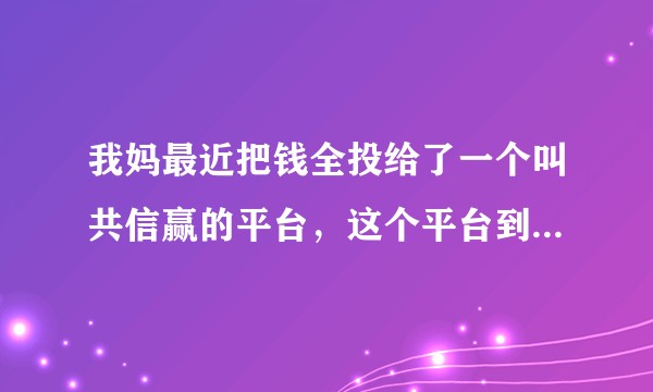 我妈最近把钱全投给了一个叫共信赢的平台，这个平台到底靠不靠谱？