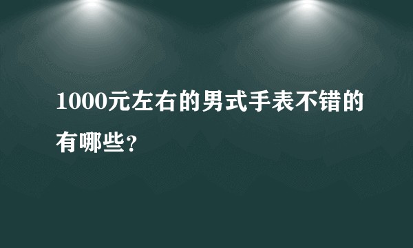 1000元左右的男式手表不错的有哪些？