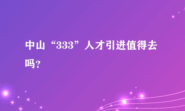 中山“333”人才引进值得去吗？