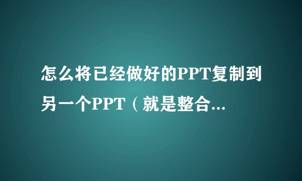 怎么将已经做好的PPT复制到另一个PPT（就是整合PPT）包括版式?