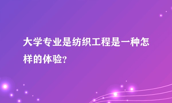 大学专业是纺织工程是一种怎样的体验？