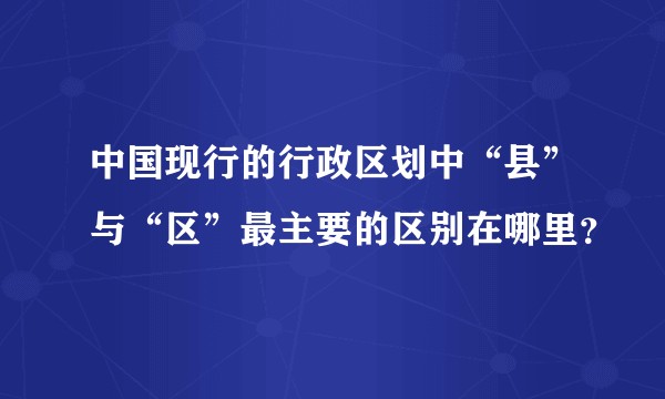 中国现行的行政区划中“县”与“区”最主要的区别在哪里？