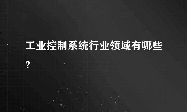 工业控制系统行业领域有哪些？