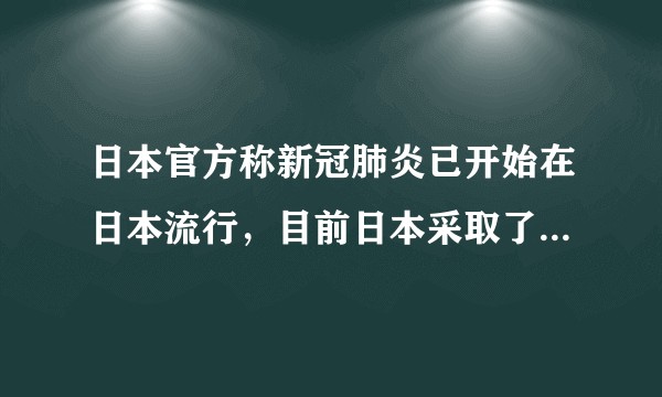 日本官方称新冠肺炎已开始在日本流行，目前日本采取了哪些措施？疫情怎么样了？