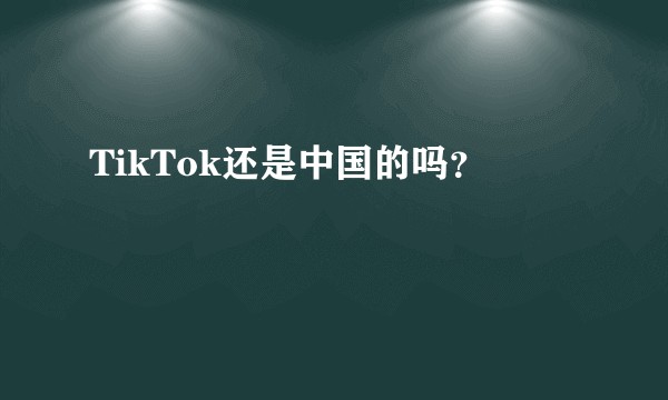TikTok还是中国的吗？