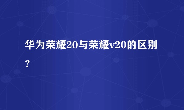 华为荣耀20与荣耀v20的区别？