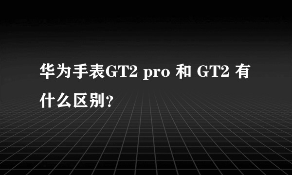 华为手表GT2 pro 和 GT2 有什么区别？