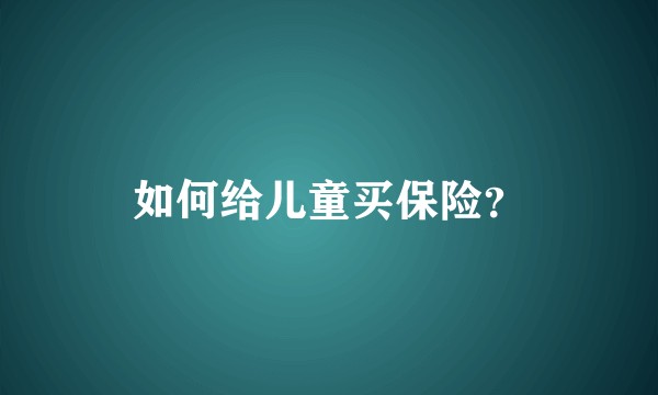 如何给儿童买保险？