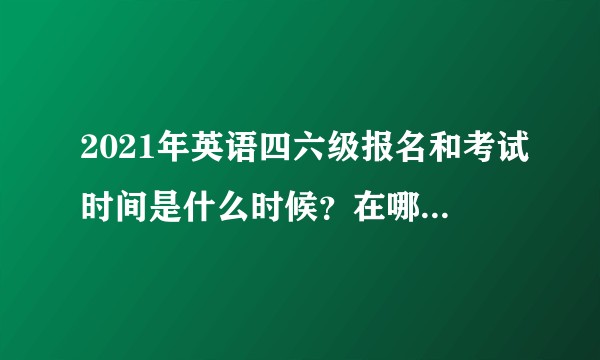 2021年英语四六级报名和考试时间是什么时候?在哪里得知?