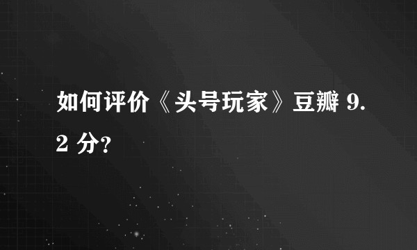 如何评价《头号玩家》豆瓣 9.2 分？