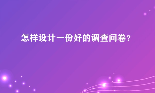 怎样设计一份好的调查问卷？