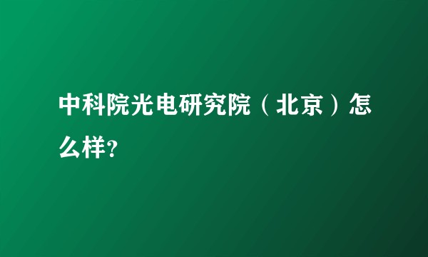 中科院光电研究院（北京）怎么样？