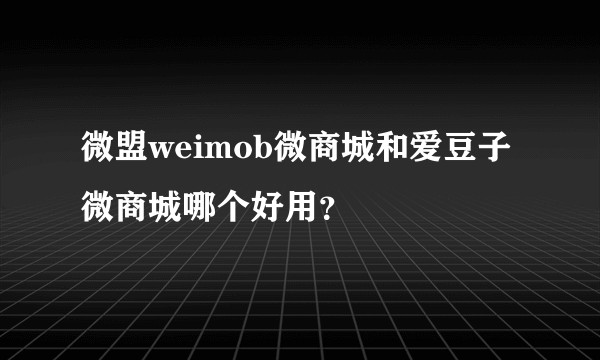微盟weimob微商城和爱豆子微商城哪个好用？