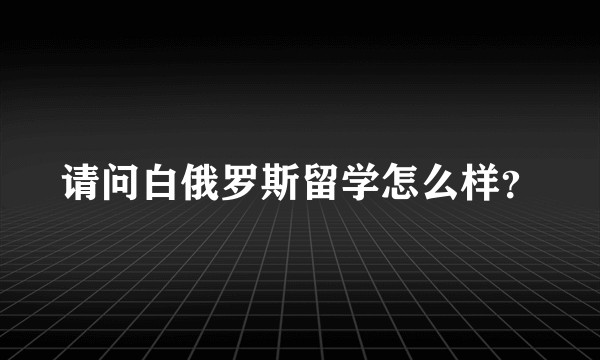 请问白俄罗斯留学怎么样？