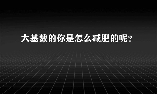 大基数的你是怎么减肥的呢？