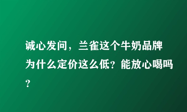 诚心发问，兰雀这个牛奶品牌为什么定价这么低？能放心喝吗？