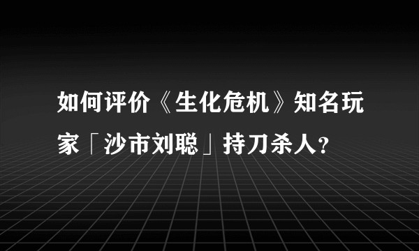 如何评价《生化危机》知名玩家「沙市刘聪」持刀杀人？
