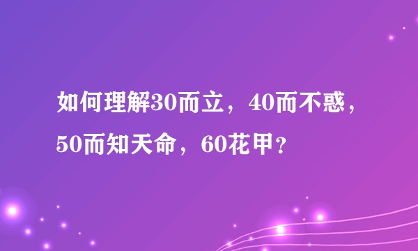 如何理解30而立,40而不惑,50而知天命,60花甲?