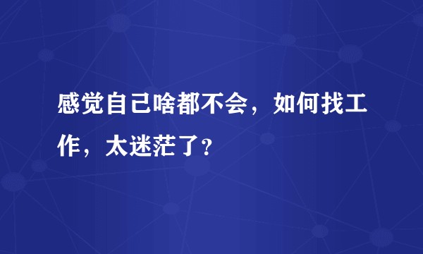 感觉自己啥都不会，如何找工作，太迷茫了？