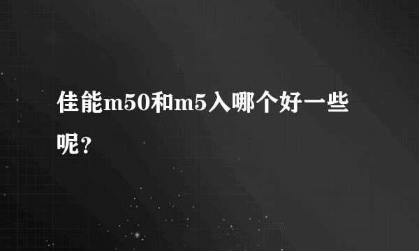 佳能m50和m5入哪个好一些呢？