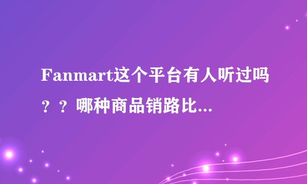Fanmart这个平台有人听过吗？？哪种商品销路比较好啊？