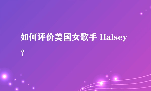 如何评价美国女歌手 Halsey？