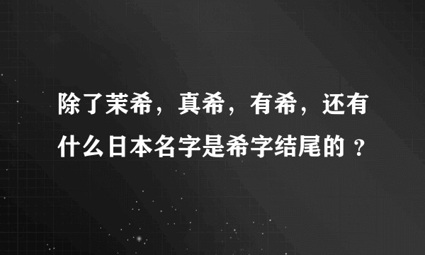 除了茉希，真希，有希，还有什么日本名字是希字结尾的 ？