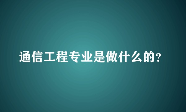 通信工程专业是做什么的？