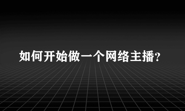 如何开始做一个网络主播？