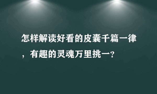 怎样解读好看的皮囊千篇一律，有趣的灵魂万里挑一？