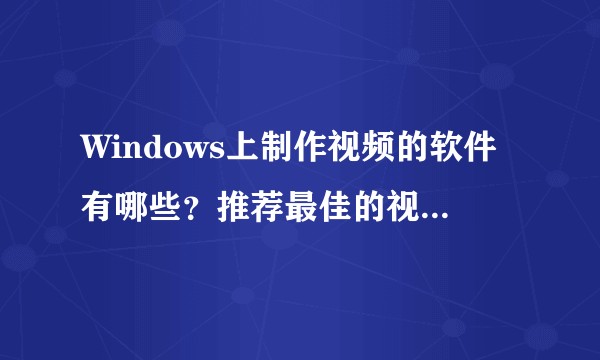 Windows上制作视频的软件有哪些？推荐最佳的视频制作软件！