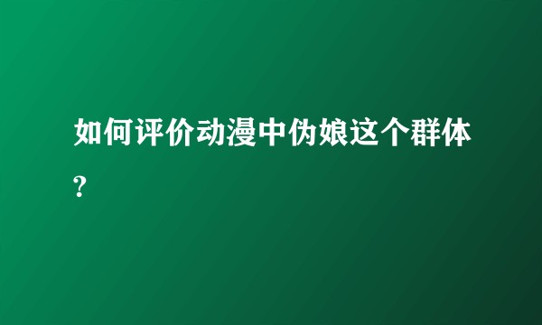 如何评价动漫中伪娘这个群体?