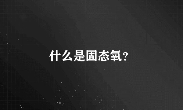 什么是固态氧？