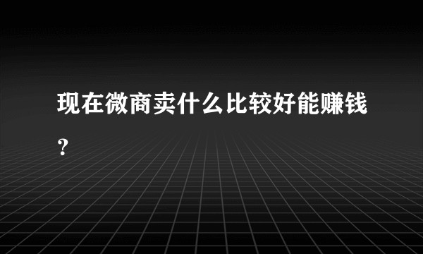 现在微商卖什么比较好能赚钱？