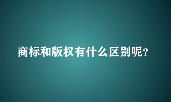 商标和版权有什么区别呢？