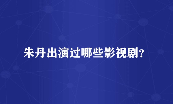 朱丹出演过哪些影视剧？