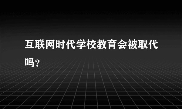 互联网时代学校教育会被取代吗？