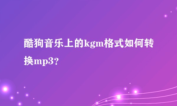 酷狗音乐上的kgm格式如何转换mp3？