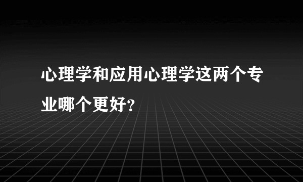 心理学和应用心理学这两个专业哪个更好？