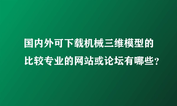 国内外可下载机械三维模型的比较专业的网站或论坛有哪些？