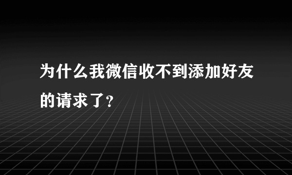 为什么我微信收不到添加好友的请求了？