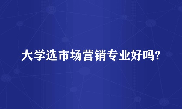 大学选市场营销专业好吗?