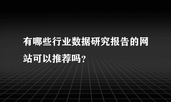 有哪些行业数据研究报告的网站可以推荐吗？