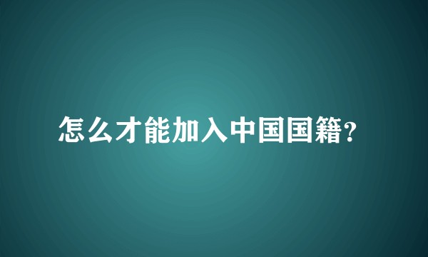怎么才能加入中国国籍？