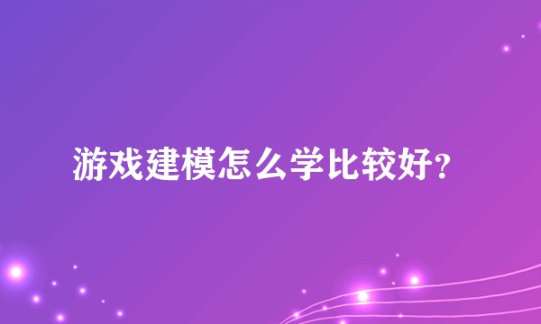 游戏建模怎么学比较好？