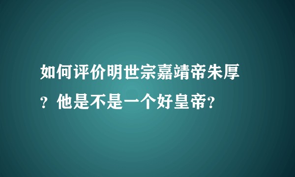 如何评价明世宗嘉靖帝朱厚熜？他是不是一个好皇帝？