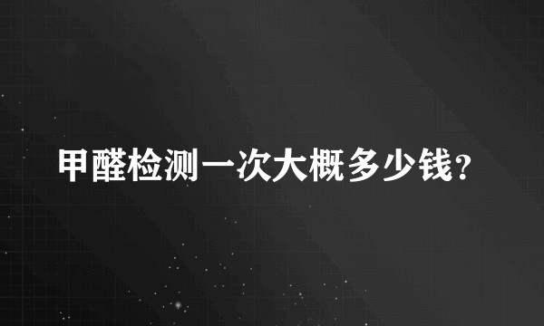 甲醛检测一次大概多少钱？