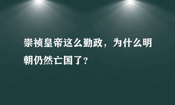 崇祯皇帝这么勤政，为什么明朝仍然亡国了？